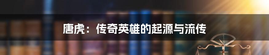 唐虎:传奇英雄的起源与流传