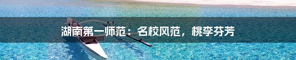 湖南第一师范:名校风范,桃李芬芳