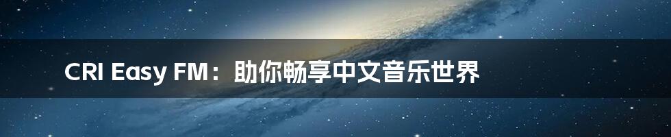 CRI Easy FM：助你畅享中文音乐世界