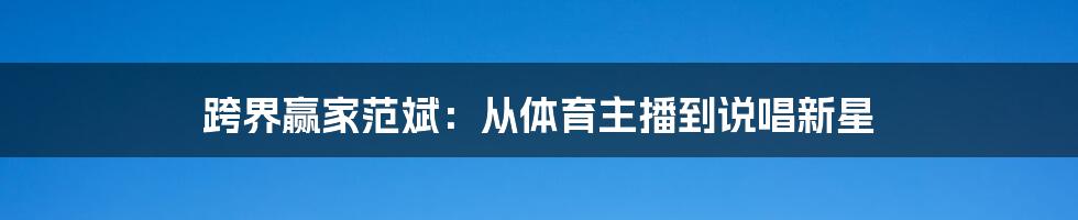 跨界赢家范斌：从体育主播到说唱新星