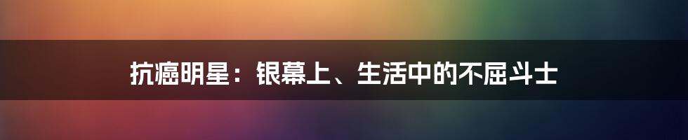 抗癌明星:银幕上、生活中的不屈斗士