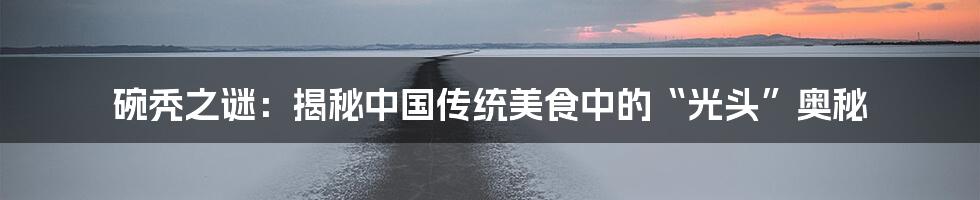 碗秃之谜：揭秘中国传统美食中的“光头”奥秘