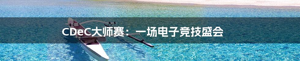 CDeC大师赛:一场电子竞技盛会