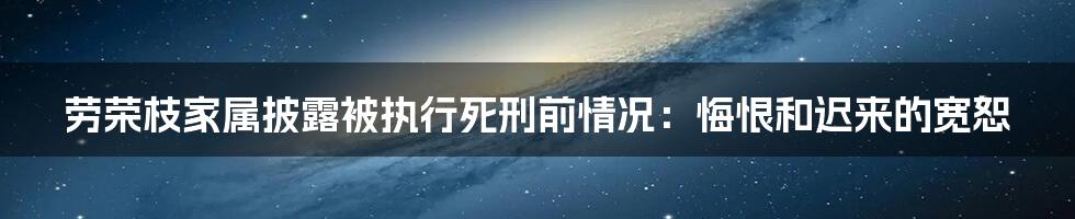 劳荣枝家属披露被执行死刑前情况:悔恨和迟来的宽恕