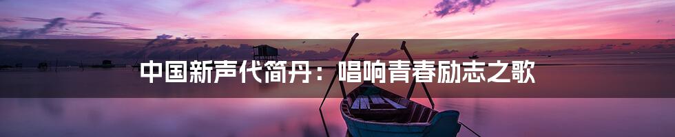 中国新声代简丹:唱响青春励志之歌