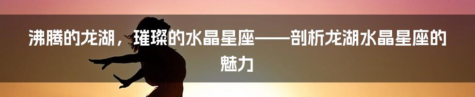 沸腾的龙湖，璀璨的水晶星座——剖析龙湖水晶星座的魅力