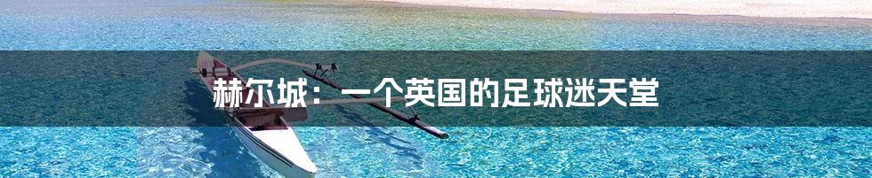 赫尔城：一个英国的足球迷天堂