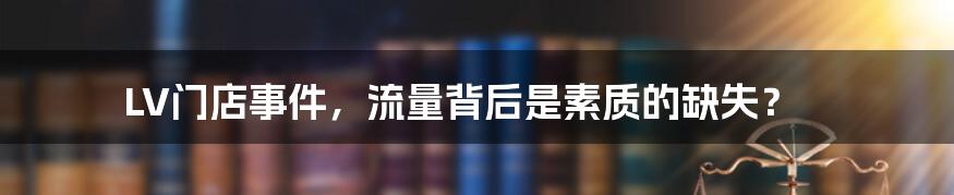 LV门店事件，流量背后是素质的缺失？