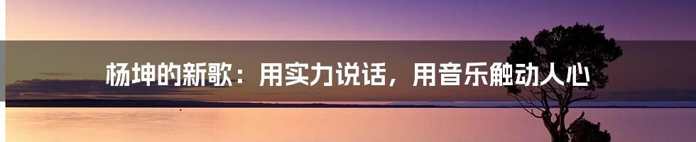 杨坤的新歌:用实力说话,用音乐触动人心