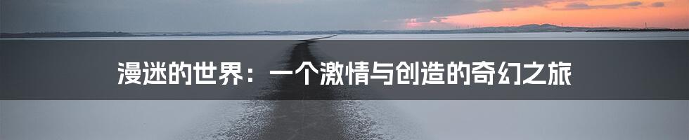 漫迷的世界:一个激情与创造的奇幻之旅
