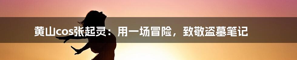 黄山cos张起灵:用一场冒险,致敬盗墓笔记