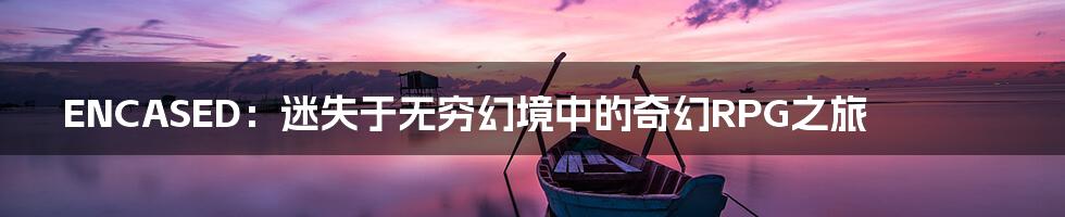 ENCASED:迷失于无穷幻境中的奇幻RPG之旅