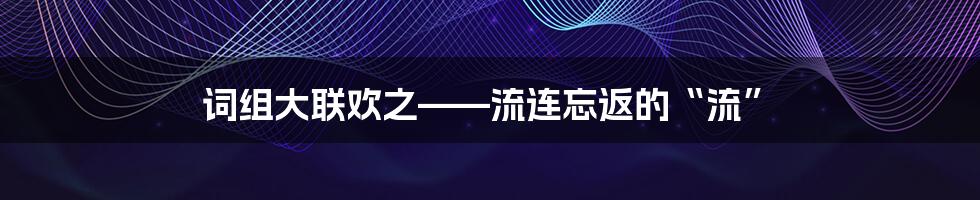 词组大联欢之——流连忘返的“流”