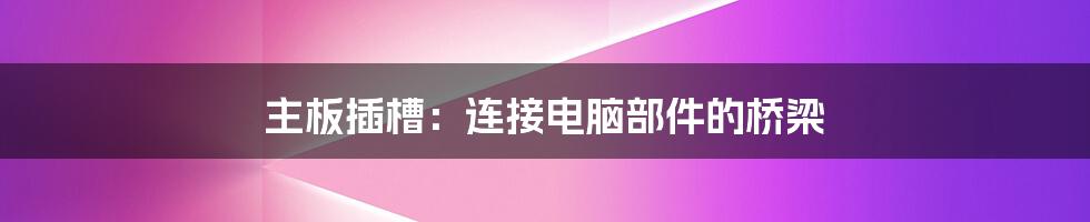 主板插槽:连接电脑部件的桥梁