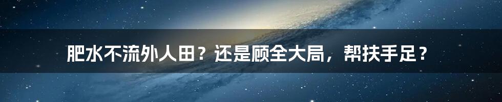 肥水不流外人田?还是顾全大局,帮扶手足?