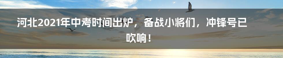 河北2021年中考时间出炉,备战小将们,冲锋号已吹响!