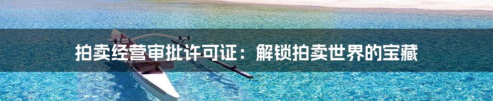 拍卖经营审批许可证:解锁拍卖世界的宝藏