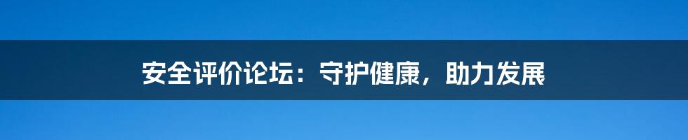 安全评价论坛:守护健康,助力发展