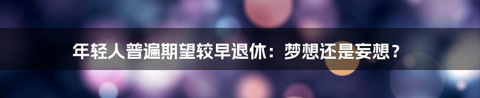 年轻人普遍期望较早退休：梦想还是妄想？