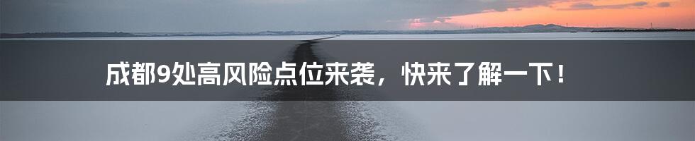 成都9处高风险点位来袭,快来了解一下!