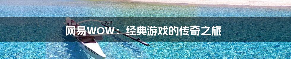 网易WOW：经典游戏的传奇之旅