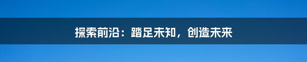探索前沿:踏足未知,创造未来