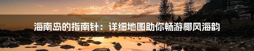 海南岛的指南针:详细地图助你畅游椰风海韵