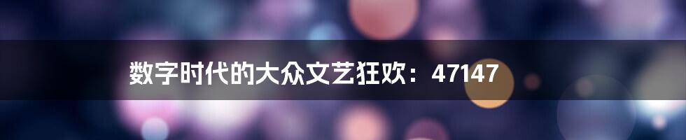 数字时代的大众文艺狂欢:47147
