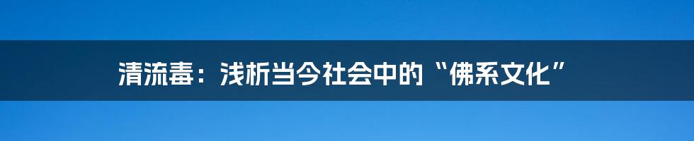 清流毒:浅析当今社会中的“佛系文化”
