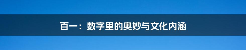 百一:数字里的奥妙与文化内涵