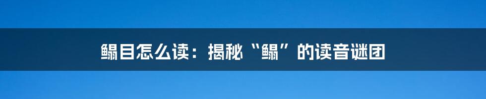 鳎目怎么读：揭秘“鳎”的读音谜团