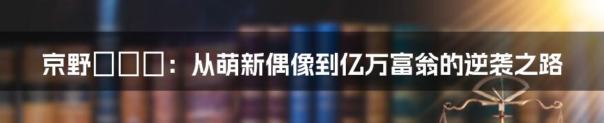 京野ななか:从萌新偶像到亿万富翁的逆袭之路