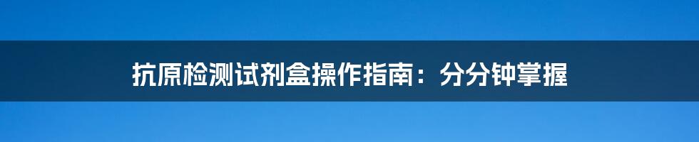 抗原检测试剂盒操作指南:分分钟掌握