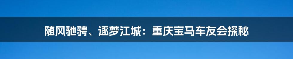随风驰骋、逐梦江城:重庆宝马车友会探秘