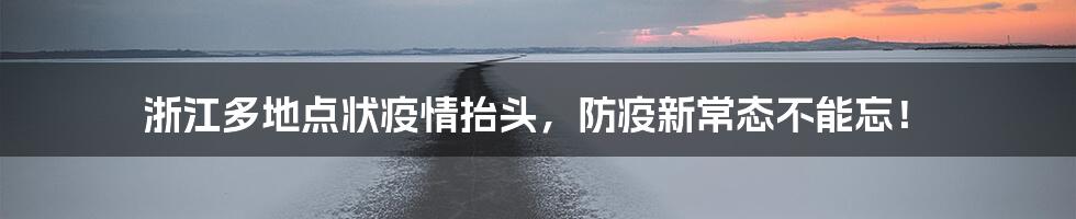 浙江多地点状疫情抬头,防疫新常态不能忘!
