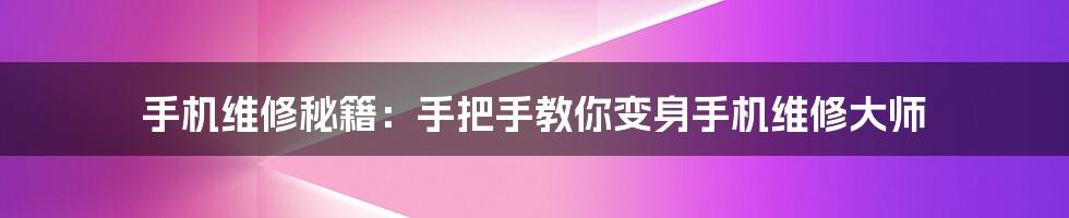 手机维修秘籍：手把手教你变身手机维修大师