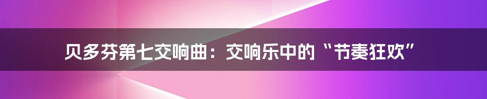贝多芬第七交响曲:交响乐中的“节奏狂欢”