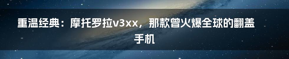 重温经典：摩托罗拉v3xx，那款曾火爆全球的翻盖手机