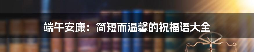 端午安康:简短而温馨的祝福语大全