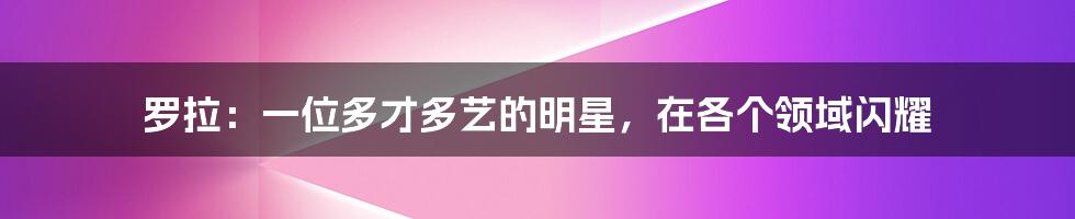 罗拉:一位多才多艺的明星,在各个领域闪耀