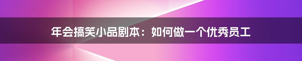 年会搞笑小品剧本:如何做一个优秀员工