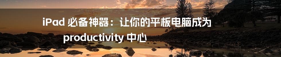 iPad 必备神器:让你的平板电脑成为 productivity 中心