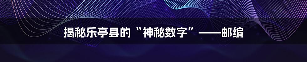 揭秘乐亭县的“神秘数字”——邮编