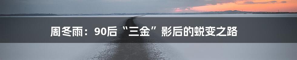 周冬雨:90后“三金”影后的蜕变之路