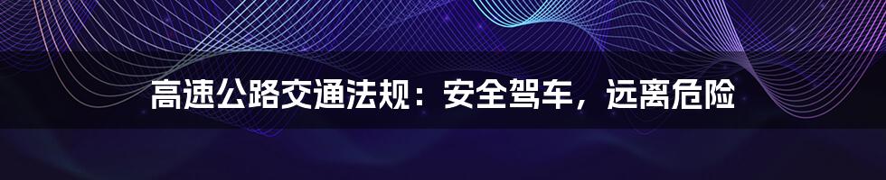 高速公路交通法规:安全驾车,远离危险