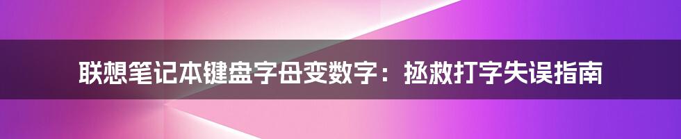 联想笔记本键盘字母变数字：拯救打字失误指南