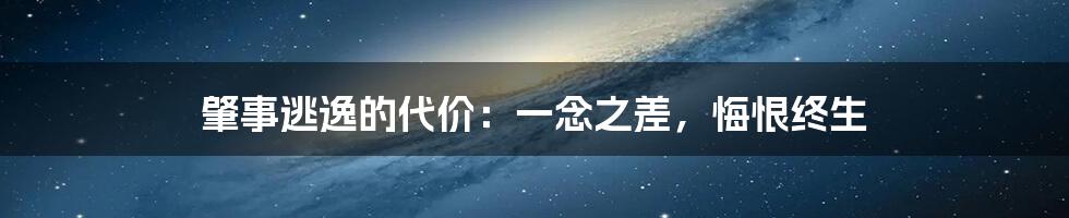 肇事逃逸的代价:一念之差,悔恨终生