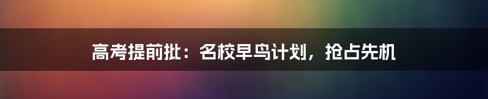 高考提前批:名校早鸟计划,抢占先机