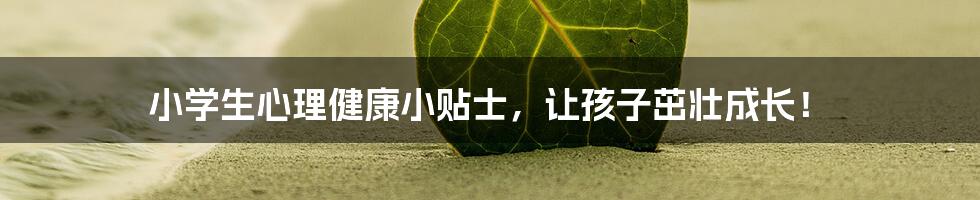 小学生心理健康小贴士，让孩子茁壮成长！