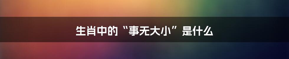 生肖中的“事无大小”是什么